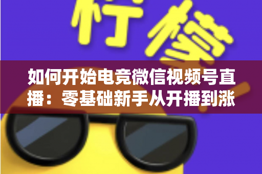 如何开始电竞微信视频号直播：零基础新手从开播到涨粉的完整实战指南
