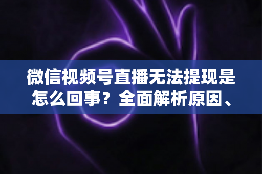 微信视频号直播无法提现是怎么回事？全面解析原因、解决方案与避坑指南