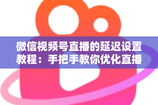 微信视频号直播的延迟设置教程：手把手教你优化直播互动体验的完整实操指南