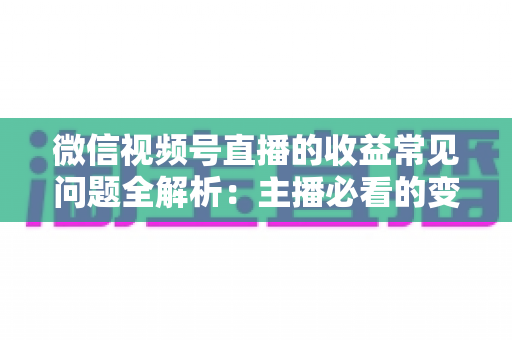 微信视频号直播的收益常见问题全解析：主播必看的变现与提现指南