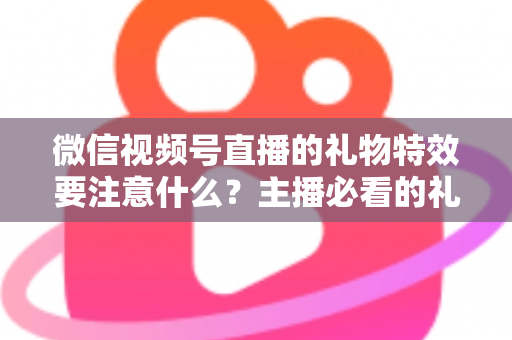 微信视频号直播的礼物特效要注意什么?主播必看的礼物特效设置规范与变现运营全攻略 微信视频号直播的礼物特效要注意什么?主播必看的礼物特效设置规范与变现运营全攻略