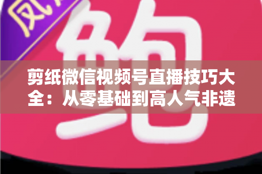 剪纸微信视频号直播技巧大全：从零基础到高人气非遗直播间的实战指南