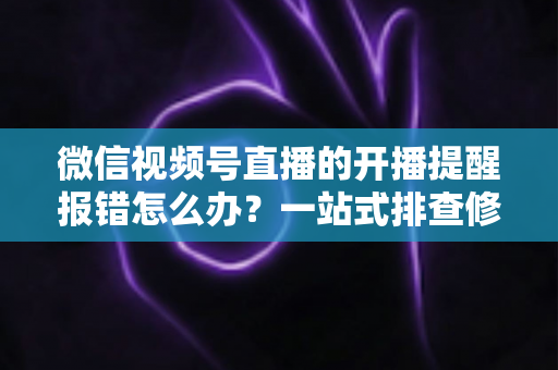 微信视频号直播的开播提醒报错怎么办？一站式排查修复攻略，助你不错过任何精彩直播