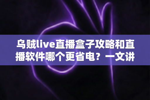 乌贼live直播盒子攻略和直播软件哪个更省电?一文讲透安装设置技巧与续航优化全指南 乌贼live直播盒子攻略和直播软件哪个更省电?一文讲透安装设置技巧与续航优化全指南