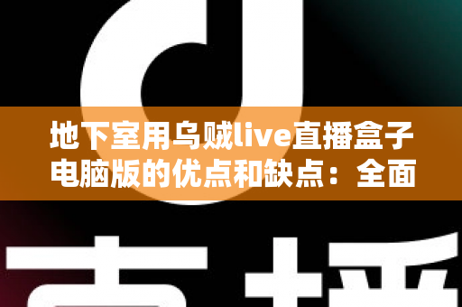 地下室用乌贼live直播盒子电脑版的优点和缺点：全面解析与实用避坑指南