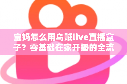 宝妈怎么用乌贼live直播盒子？零基础在家开播的全流程实用指南