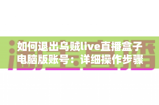如何退出乌贼live直播盒子电脑版账号：详细操作步骤与账号安全全攻略