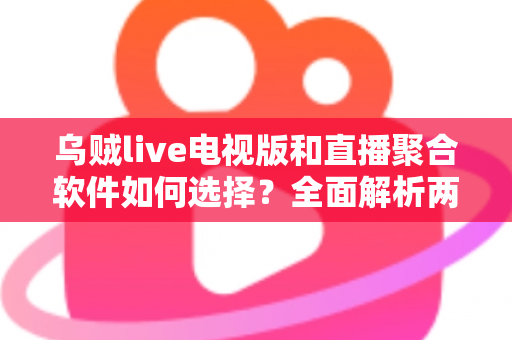 乌贼live电视版和直播聚合软件如何选择？全面解析两大观影方案，帮你告别选择困难症