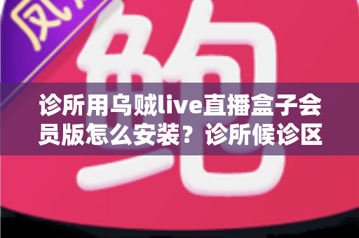诊所用乌贼live直播盒子会员版怎么安装?诊所候诊区直播盒子安装设置一站式实用指南 诊所用乌贼live直播盒子会员版怎么安装?诊所候诊区直播盒子安装设置一站式实用指南