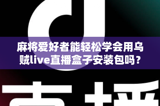 麻将爱好者能轻松学会用乌贼live直播盒子安装包吗？零基础开播全攻略与深度解析