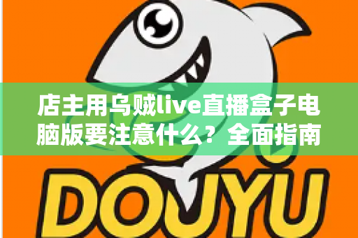 店主用乌贼live直播盒子电脑版要注意什么？全面指南助你直播带货少踩坑