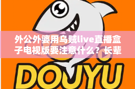 外公外婆用乌贼live直播盒子电视版要注意什么?长辈安全畅享大屏直播的实用指南 外公外婆用乌贼live直播盒子电视版要注意什么?长辈安全畅享大屏直播的实用指南