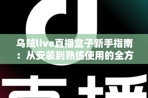 乌贼live直播盒子新手指南:从安装到熟练使用的全方位入门教程 乌贼live直播盒子新手指南:从安装到熟练使用的全方位入门教程
