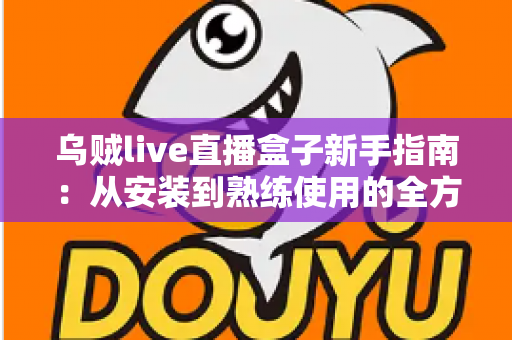 乌贼live直播盒子新手指南：从安装到熟练使用的全方位入门教程