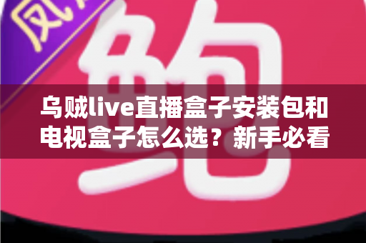 乌贼live直播盒子安装包和电视盒子怎么选？新手必看的安装与选购全攻略