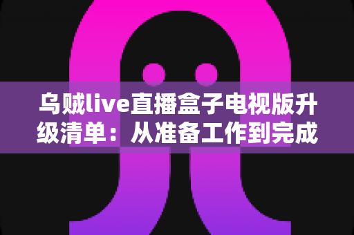 乌贼live直播盒子电视版升级清单：从准备工作到完成验证的全流程升级指南