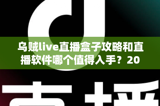 乌贼live直播盒子攻略和直播软件哪个值得入手?2025直播工具选购与实战全指南 乌贼live直播盒子攻略和直播软件哪个值得入手?2025直播工具选购与实战全指南