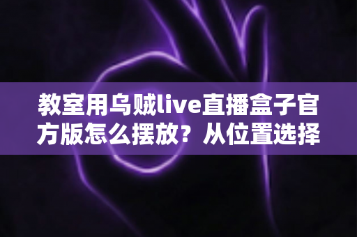 教室用乌贼live直播盒子官方版怎么摆放？从位置选择到细节调整的完整摆放指南