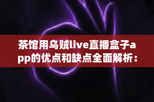 茶馆用乌贼live直播盒子app的优点和缺点全面解析：茶馆老板不可错过的直播营销实战指南