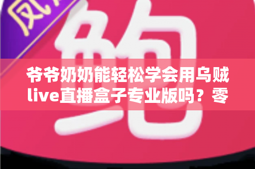 爷爷奶奶能轻松学会用乌贼live直播盒子专业版吗？零基础老人上手全指南