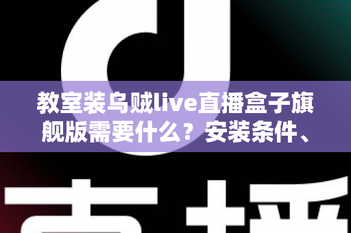 教室装乌贼live直播盒子旗舰版需要什么？安装条件、设备清单与避坑指南一次讲清