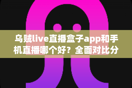 乌贼live直播盒子app和手机直播哪个好？全面对比分析帮你找到最适合的观看方式