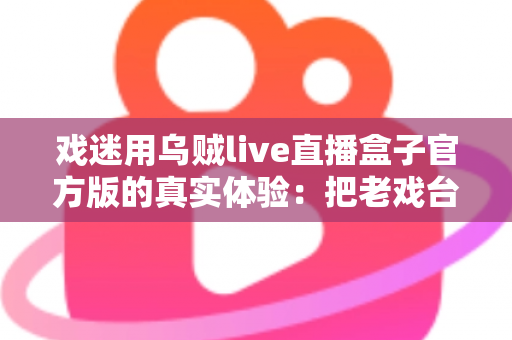戏迷用乌贼live直播盒子官方版的真实体验：把老戏台搬进客厅的高清新选择
