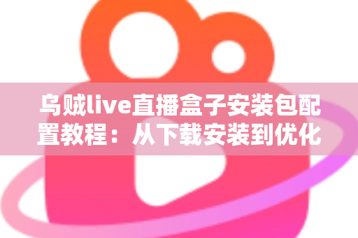 乌贼live直播盒子安装包配置教程:从下载安装到优化设置的完整实战指南 乌贼live直播盒子安装包配置教程:从下载安装到优化设置的完整实战指南