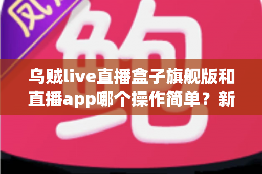 乌贼live直播盒子旗舰版和直播app哪个操作简单?新手也能看懂的全面对比与使用指南 乌贼live直播盒子旗舰版和直播app哪个操作简单?新手也能看懂的全面对比与使用指南