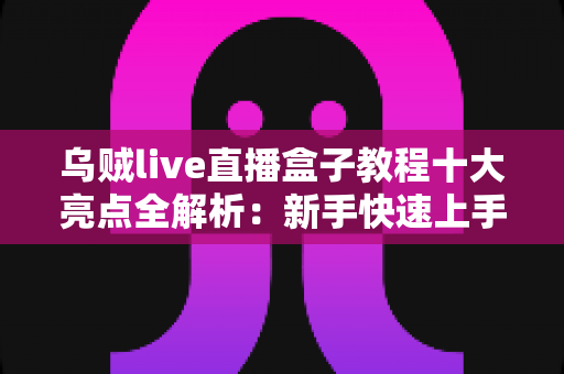 乌贼live直播盒子教程十大亮点全解析：新手快速上手的高效观看指南
