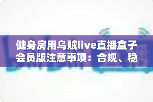 健身房用乌贼live直播盒子会员版注意事项：合规、稳定、高效运营全指南