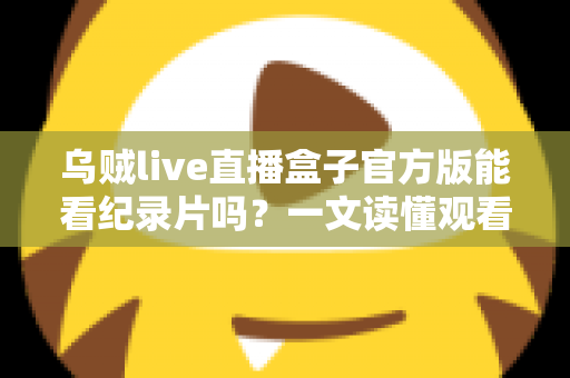 乌贼live直播盒子官方版能看纪录片吗？一文读懂观看渠道与实用指南