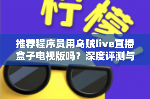 推荐程序员用乌贼live直播盒子电视版吗？深度评测与实用选购指南