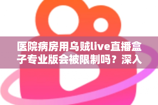 医院病房用乌贼live直播盒子专业版会被限制吗？深入解读医院环境下直播设备的使用规范与应对策略