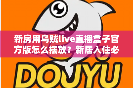新房用乌贼live直播盒子官方版怎么摆放？新居入住必看的摆放技巧与避坑指南