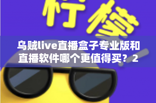 乌贼live直播盒子专业版和直播软件哪个更值得买？2025年直播装备深度对比与选购指南