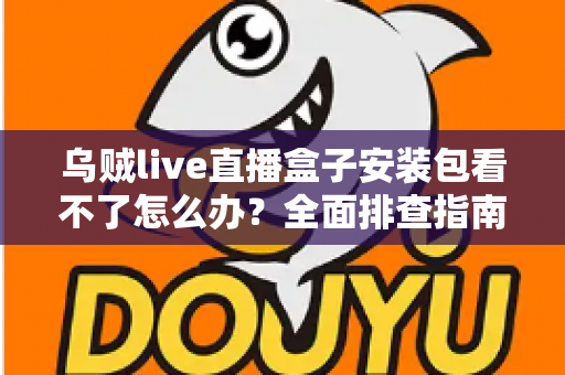 乌贼live直播盒子安装包看不了怎么办?全面排查指南与实用解决技巧大公开 乌贼live直播盒子安装包看不了怎么办?全面排查指南与实用解决技巧大公开