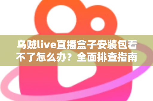 乌贼live直播盒子安装包看不了怎么办？全面排查指南与实用解决技巧大公开