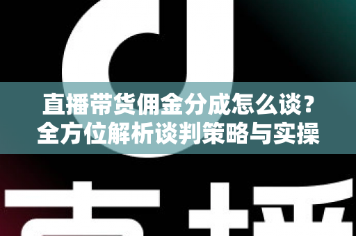 直播带货佣金分成怎么谈？全方位解析谈判策略与实操技巧，助你轻松达成合作共赢
