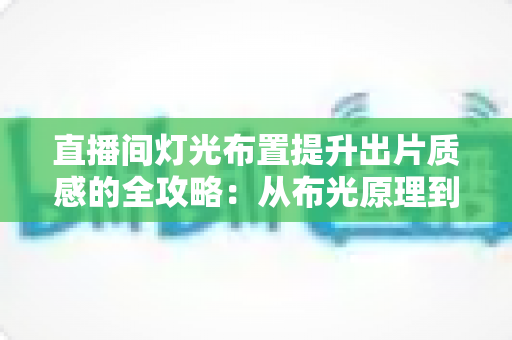 直播间灯光布置提升出片质感的全攻略：从布光原理到实战方案一站掌握