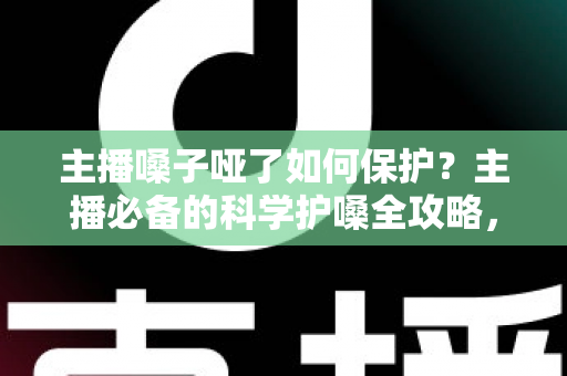 主播嗓子哑了如何保护？主播必备的科学护嗓全攻略，让好声音持久在线