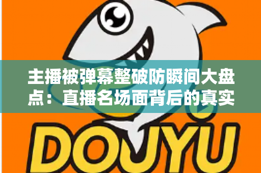 主播被弹幕整破防瞬间大盘点：直播名场面背后的真实情感与流量密码全解析