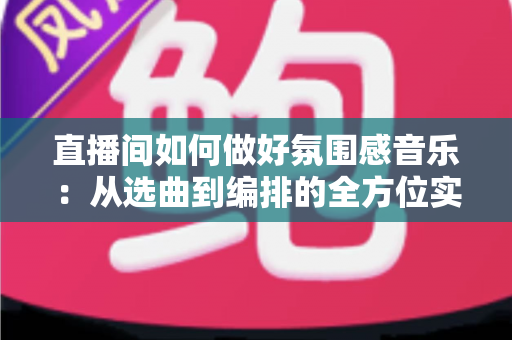 直播间如何做好氛围感音乐：从选曲到编排的全方位实战指南
