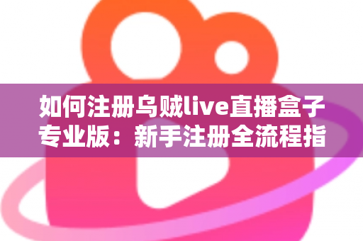 如何注册乌贼live直播盒子专业版：新手注册全流程指南与常见问题详解