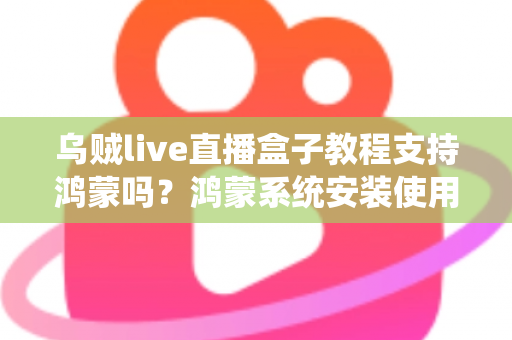 乌贼live直播盒子教程支持鸿蒙吗？鸿蒙系统安装使用全攻略与详细解答