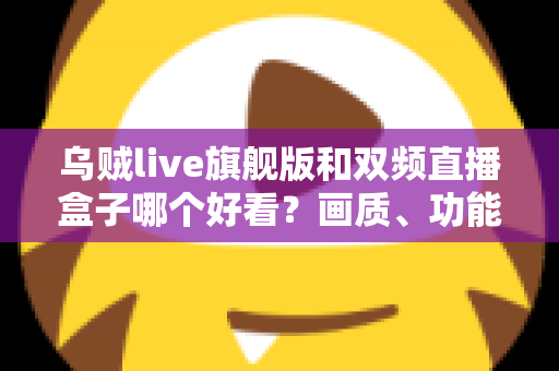 乌贼live旗舰版和双频直播盒子哪个好看？画质、功能与体验全方位深度对比评测指南