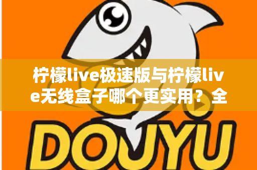 柠檬live极速版与柠檬live无线盒子哪个更实用?全面对比解析助你精准选购 柠檬live极速版与柠檬live无线盒子哪个更实用?全面对比解析助你精准选购