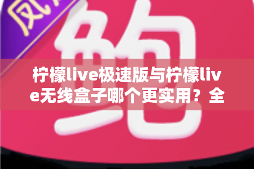 柠檬live极速版与柠檬live无线盒子哪个更实用?全面对比解析助你精准选购 柠檬live极速版与柠檬live无线盒子哪个更实用?全面对比解析助你精准选购