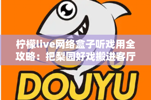 柠檬live网络盒子听戏用全攻略：把梨园好戏搬进客厅的智能听戏方案