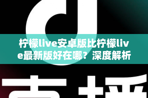 柠檬live安卓版比柠檬live最新版好在哪?深度解析安卓版的五大核心优势与选择指南 柠檬live安卓版比柠檬live最新版好在哪?深度解析安卓版的五大核心优势与选择指南